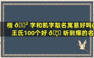 楷 🌲 字和凯字取名寓意好吗(王氏100个好 🦋 听到爆的名字)